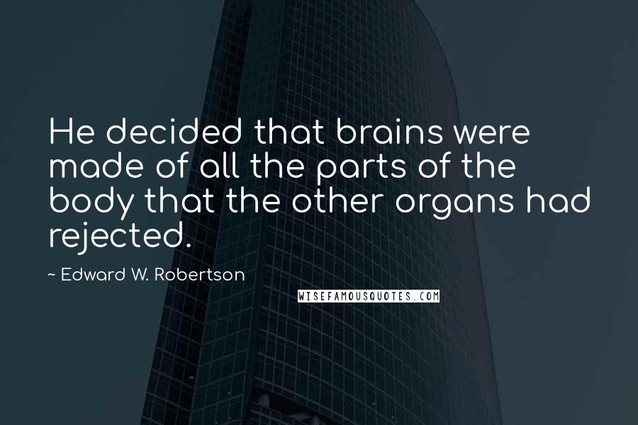 Edward W. Robertson Quotes: He decided that brains were made of all the parts of the body that the other organs had rejected.