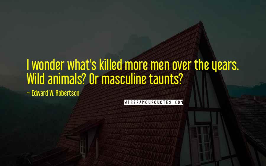 Edward W. Robertson Quotes: I wonder what's killed more men over the years. Wild animals? Or masculine taunts?