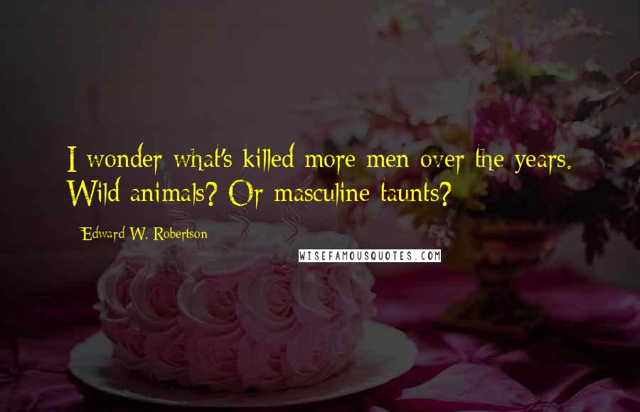 Edward W. Robertson Quotes: I wonder what's killed more men over the years. Wild animals? Or masculine taunts?