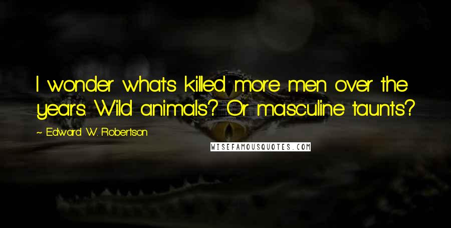 Edward W. Robertson Quotes: I wonder what's killed more men over the years. Wild animals? Or masculine taunts?