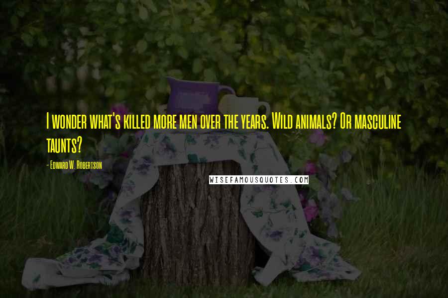 Edward W. Robertson Quotes: I wonder what's killed more men over the years. Wild animals? Or masculine taunts?