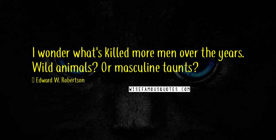 Edward W. Robertson Quotes: I wonder what's killed more men over the years. Wild animals? Or masculine taunts?