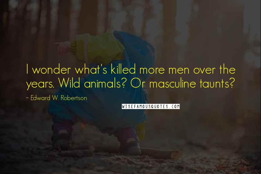 Edward W. Robertson Quotes: I wonder what's killed more men over the years. Wild animals? Or masculine taunts?