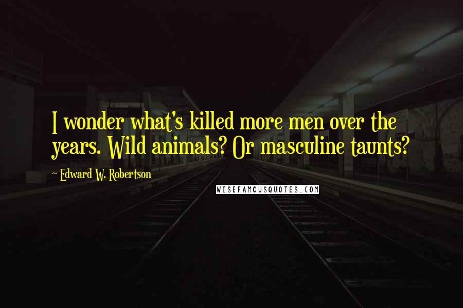 Edward W. Robertson Quotes: I wonder what's killed more men over the years. Wild animals? Or masculine taunts?