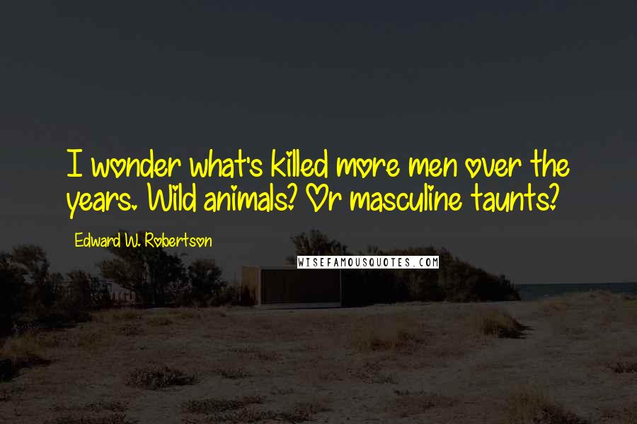 Edward W. Robertson Quotes: I wonder what's killed more men over the years. Wild animals? Or masculine taunts?