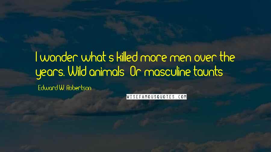 Edward W. Robertson Quotes: I wonder what's killed more men over the years. Wild animals? Or masculine taunts?