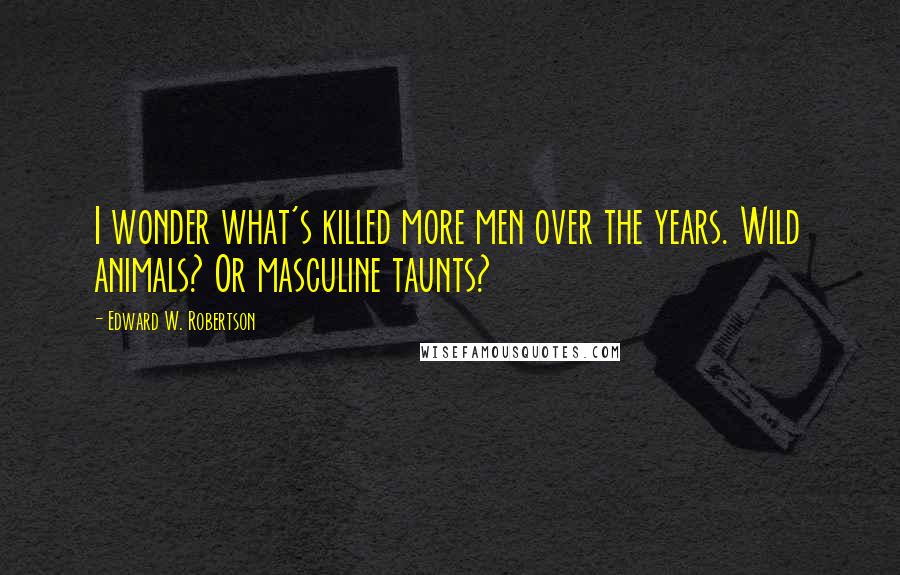 Edward W. Robertson Quotes: I wonder what's killed more men over the years. Wild animals? Or masculine taunts?