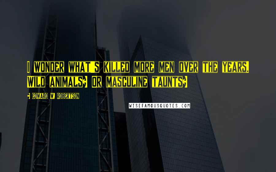 Edward W. Robertson Quotes: I wonder what's killed more men over the years. Wild animals? Or masculine taunts?