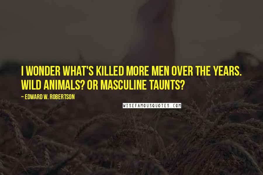 Edward W. Robertson Quotes: I wonder what's killed more men over the years. Wild animals? Or masculine taunts?