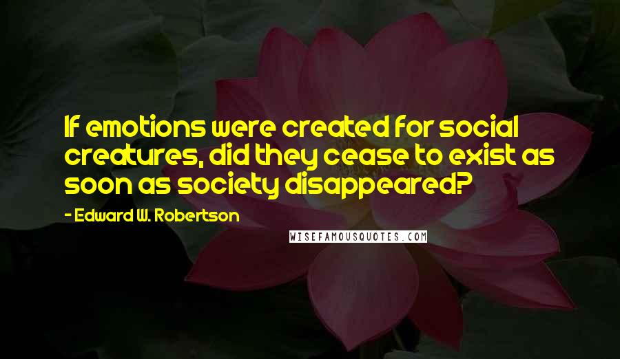 Edward W. Robertson Quotes: If emotions were created for social creatures, did they cease to exist as soon as society disappeared?