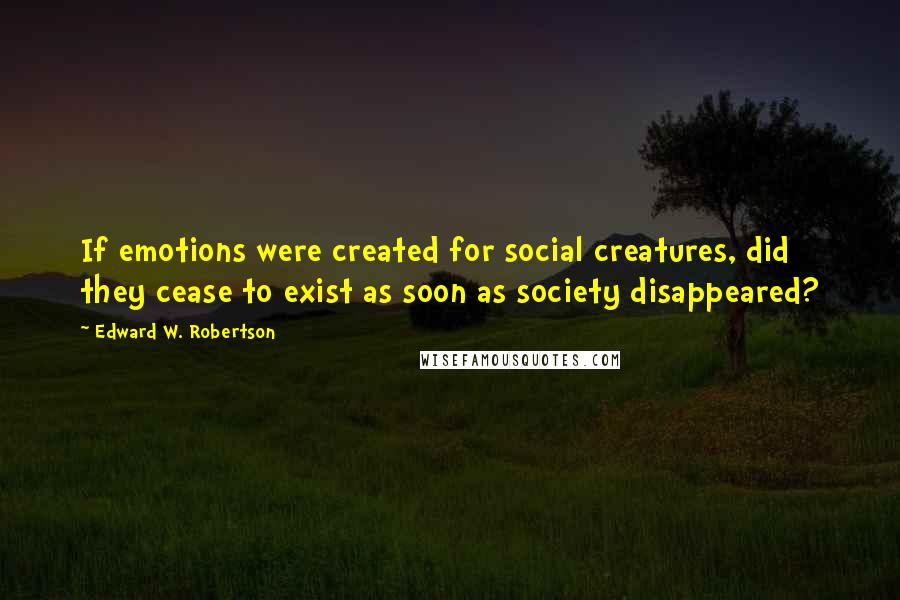 Edward W. Robertson Quotes: If emotions were created for social creatures, did they cease to exist as soon as society disappeared?