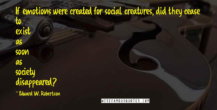 Edward W. Robertson Quotes: If emotions were created for social creatures, did they cease to exist as soon as society disappeared?