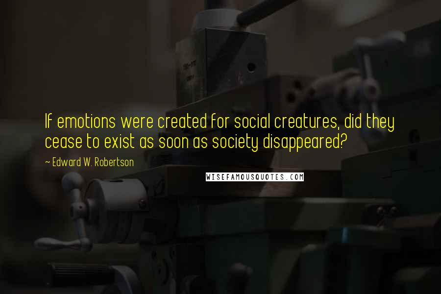 Edward W. Robertson Quotes: If emotions were created for social creatures, did they cease to exist as soon as society disappeared?