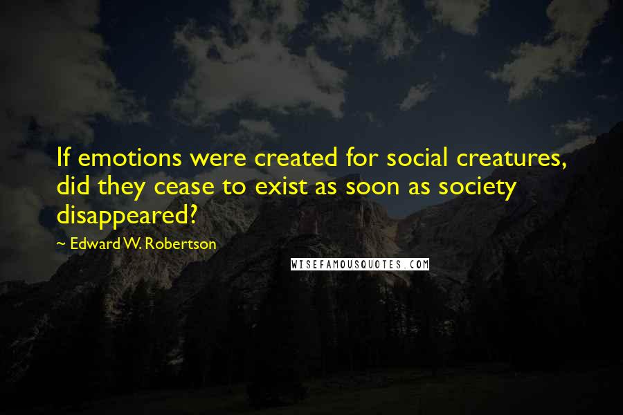 Edward W. Robertson Quotes: If emotions were created for social creatures, did they cease to exist as soon as society disappeared?