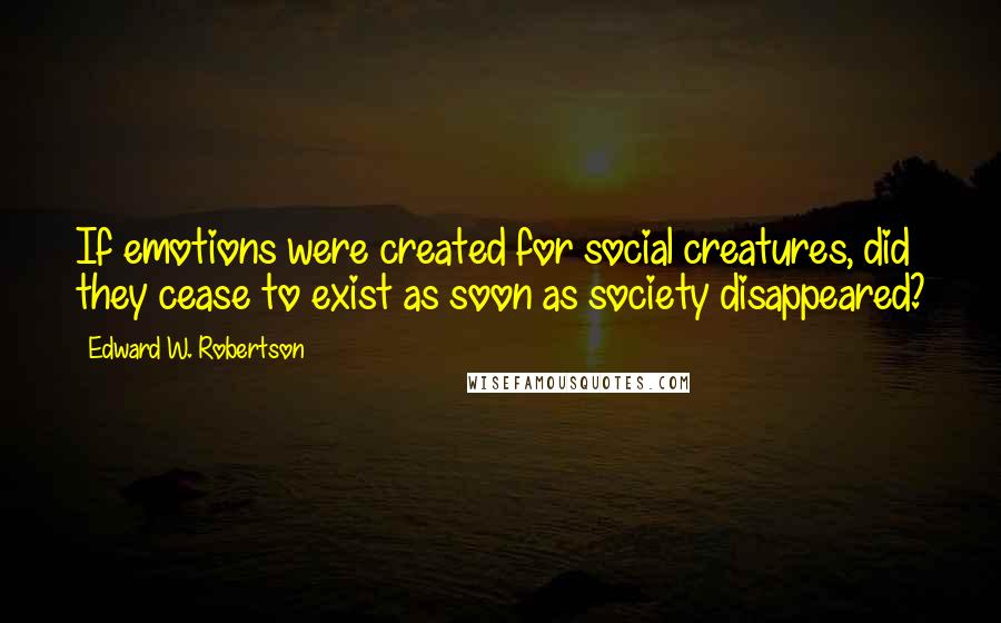 Edward W. Robertson Quotes: If emotions were created for social creatures, did they cease to exist as soon as society disappeared?
