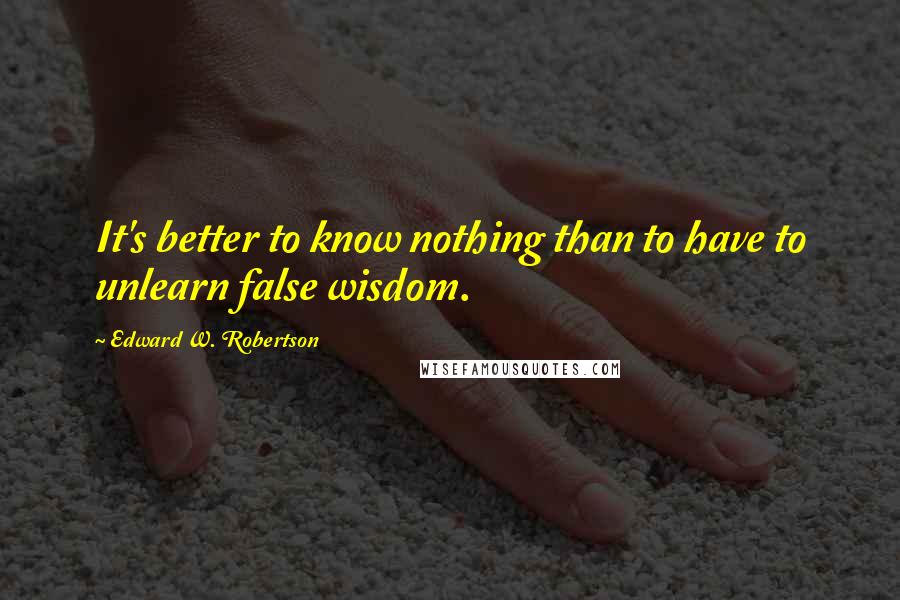 Edward W. Robertson Quotes: It's better to know nothing than to have to unlearn false wisdom.