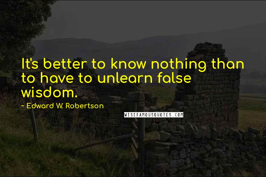 Edward W. Robertson Quotes: It's better to know nothing than to have to unlearn false wisdom.