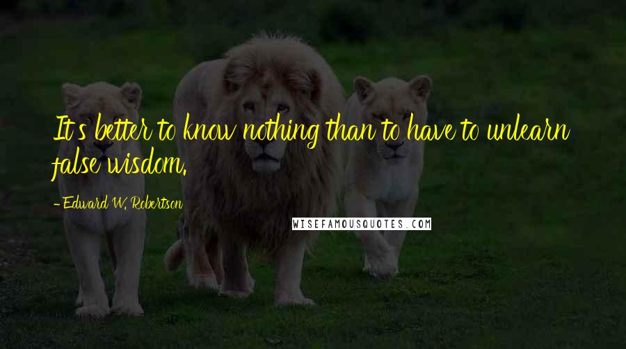 Edward W. Robertson Quotes: It's better to know nothing than to have to unlearn false wisdom.