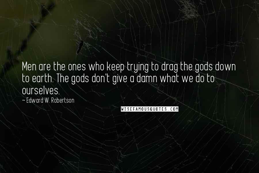 Edward W. Robertson Quotes: Men are the ones who keep trying to drag the gods down to earth. The gods don't give a damn what we do to ourselves.