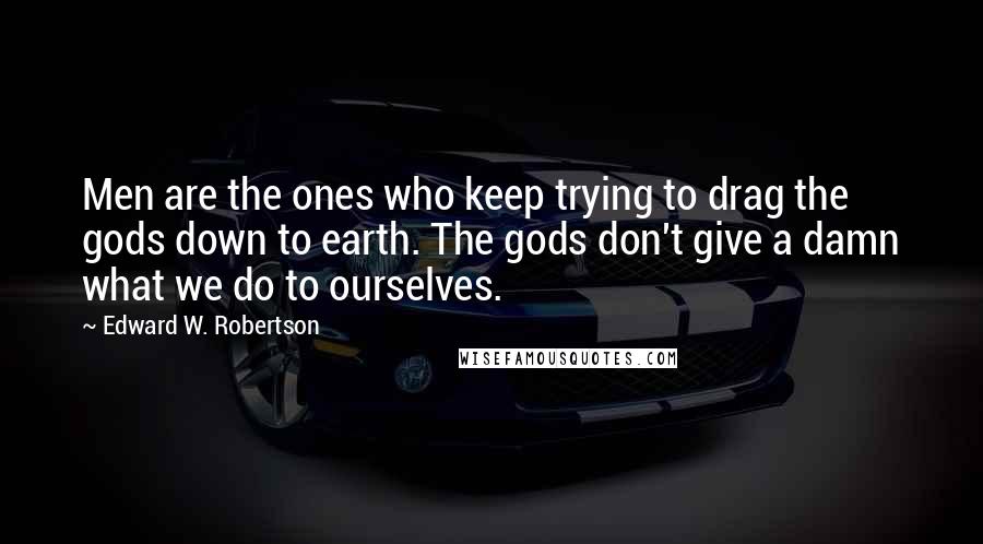 Edward W. Robertson Quotes: Men are the ones who keep trying to drag the gods down to earth. The gods don't give a damn what we do to ourselves.