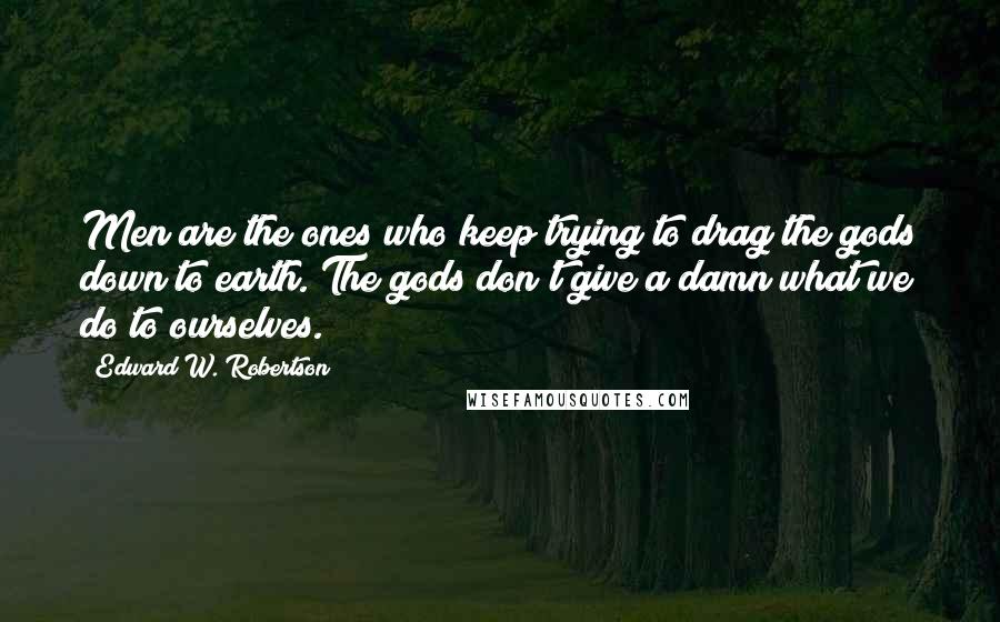 Edward W. Robertson Quotes: Men are the ones who keep trying to drag the gods down to earth. The gods don't give a damn what we do to ourselves.