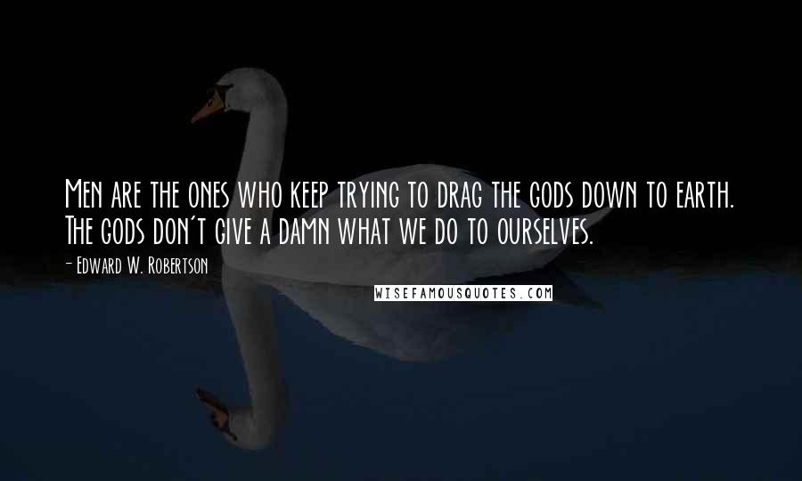 Edward W. Robertson Quotes: Men are the ones who keep trying to drag the gods down to earth. The gods don't give a damn what we do to ourselves.