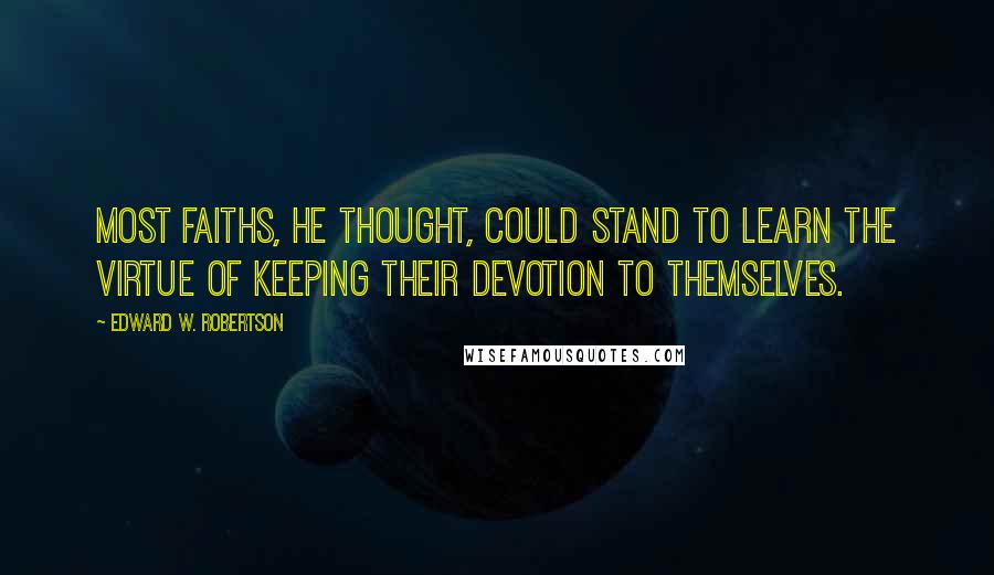 Edward W. Robertson Quotes: Most faiths, he thought, could stand to learn the virtue of keeping their devotion to themselves.