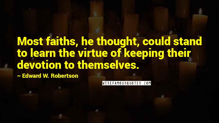 Edward W. Robertson Quotes: Most faiths, he thought, could stand to learn the virtue of keeping their devotion to themselves.
