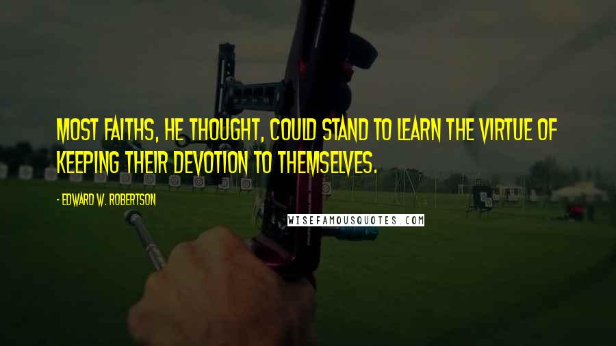 Edward W. Robertson Quotes: Most faiths, he thought, could stand to learn the virtue of keeping their devotion to themselves.