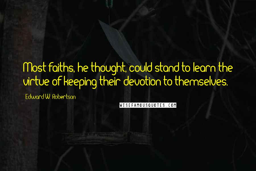 Edward W. Robertson Quotes: Most faiths, he thought, could stand to learn the virtue of keeping their devotion to themselves.