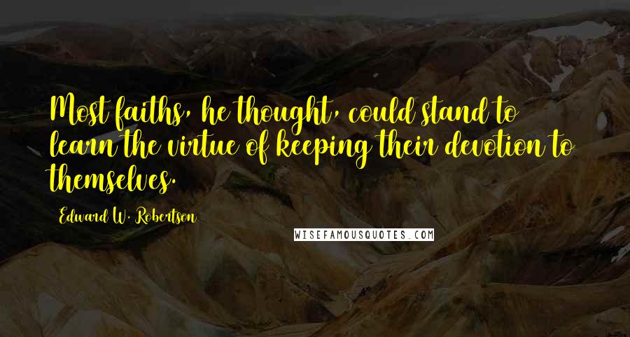 Edward W. Robertson Quotes: Most faiths, he thought, could stand to learn the virtue of keeping their devotion to themselves.