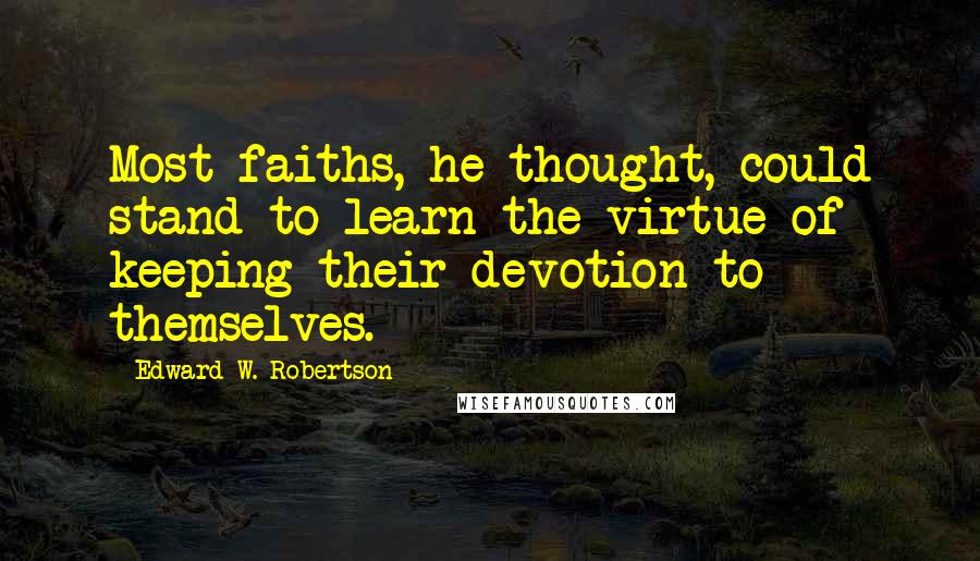 Edward W. Robertson Quotes: Most faiths, he thought, could stand to learn the virtue of keeping their devotion to themselves.