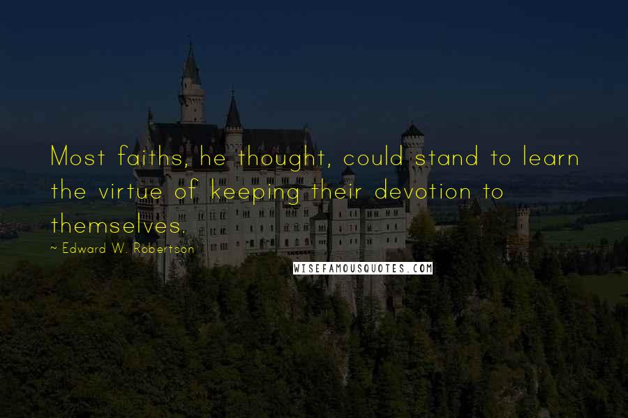 Edward W. Robertson Quotes: Most faiths, he thought, could stand to learn the virtue of keeping their devotion to themselves.