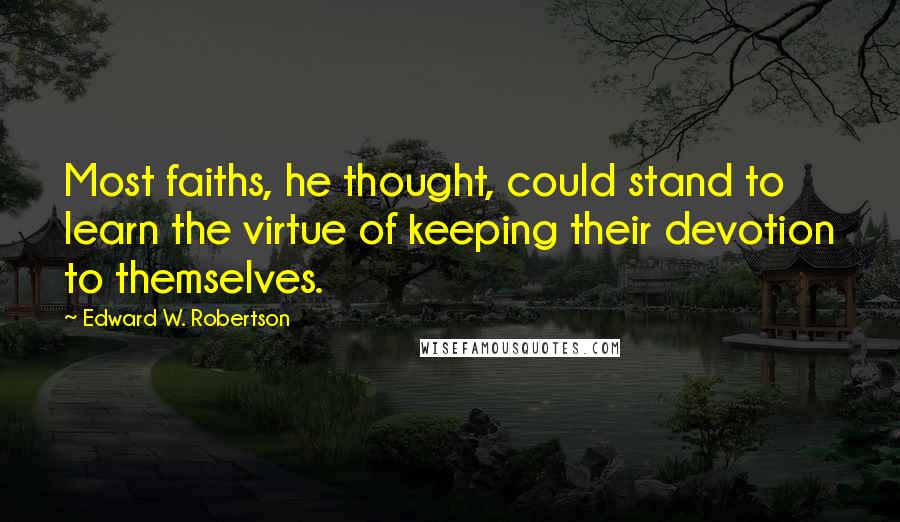 Edward W. Robertson Quotes: Most faiths, he thought, could stand to learn the virtue of keeping their devotion to themselves.