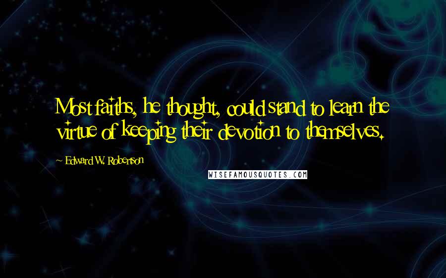 Edward W. Robertson Quotes: Most faiths, he thought, could stand to learn the virtue of keeping their devotion to themselves.