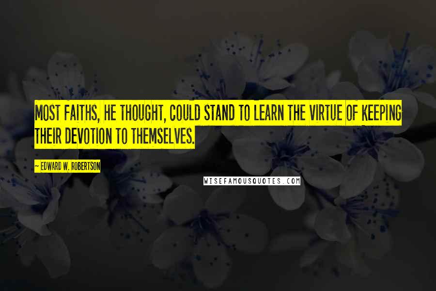 Edward W. Robertson Quotes: Most faiths, he thought, could stand to learn the virtue of keeping their devotion to themselves.