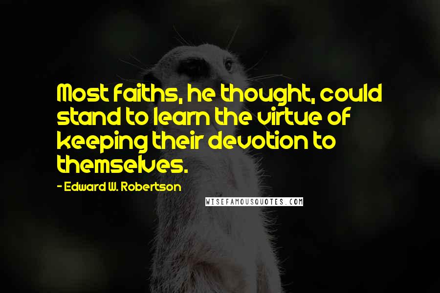 Edward W. Robertson Quotes: Most faiths, he thought, could stand to learn the virtue of keeping their devotion to themselves.