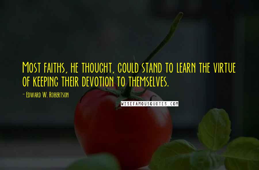 Edward W. Robertson Quotes: Most faiths, he thought, could stand to learn the virtue of keeping their devotion to themselves.