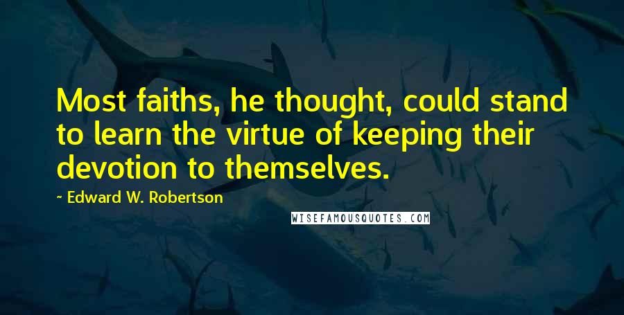 Edward W. Robertson Quotes: Most faiths, he thought, could stand to learn the virtue of keeping their devotion to themselves.