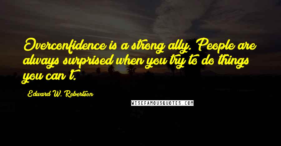 Edward W. Robertson Quotes: Overconfidence is a strong ally. People are always surprised when you try to do things you can't.