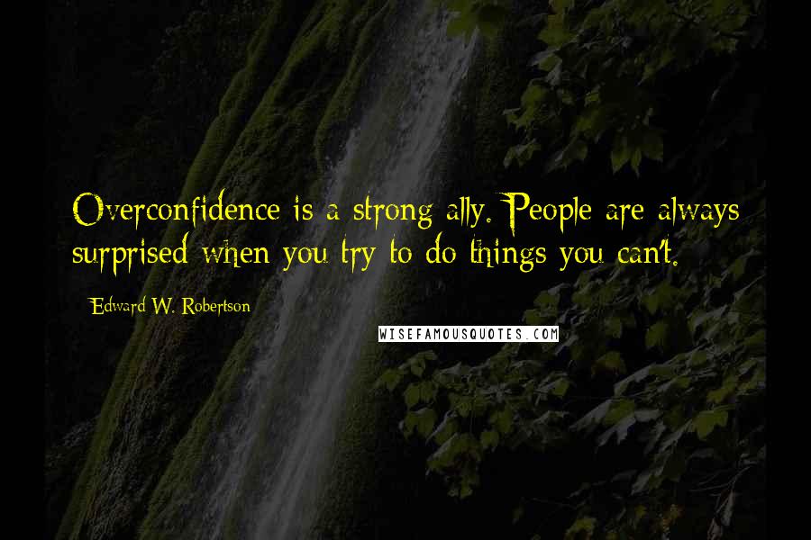 Edward W. Robertson Quotes: Overconfidence is a strong ally. People are always surprised when you try to do things you can't.
