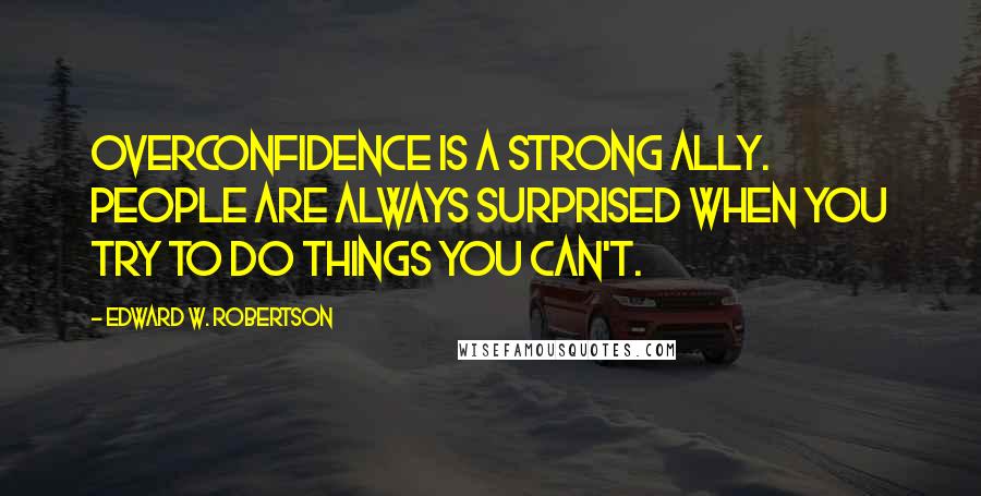 Edward W. Robertson Quotes: Overconfidence is a strong ally. People are always surprised when you try to do things you can't.