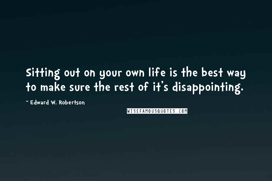 Edward W. Robertson Quotes: Sitting out on your own life is the best way to make sure the rest of it's disappointing.