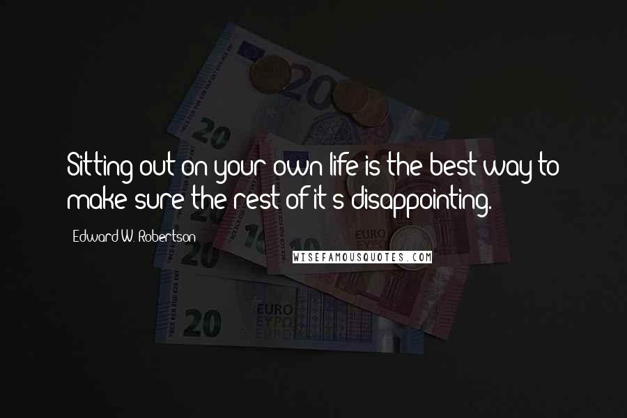Edward W. Robertson Quotes: Sitting out on your own life is the best way to make sure the rest of it's disappointing.