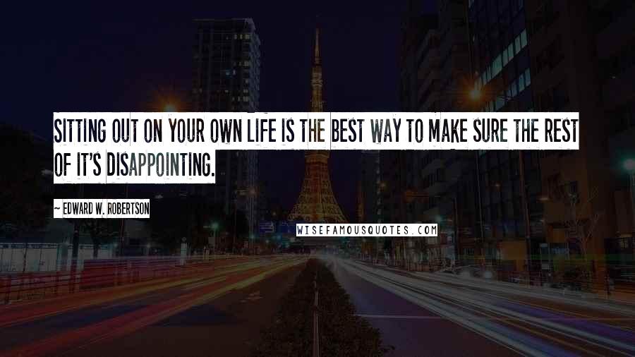 Edward W. Robertson Quotes: Sitting out on your own life is the best way to make sure the rest of it's disappointing.