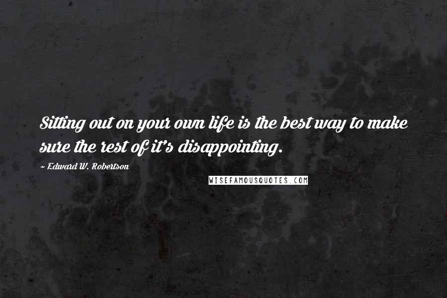 Edward W. Robertson Quotes: Sitting out on your own life is the best way to make sure the rest of it's disappointing.