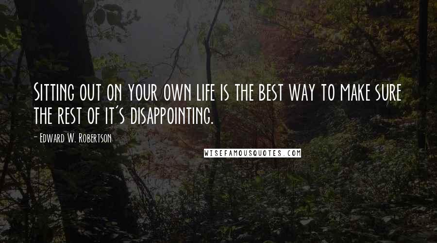 Edward W. Robertson Quotes: Sitting out on your own life is the best way to make sure the rest of it's disappointing.