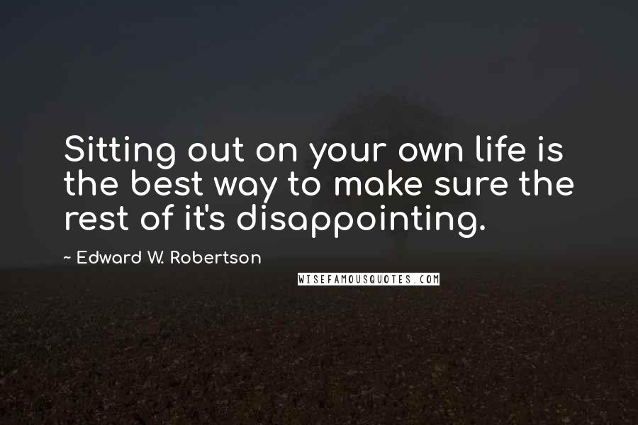 Edward W. Robertson Quotes: Sitting out on your own life is the best way to make sure the rest of it's disappointing.