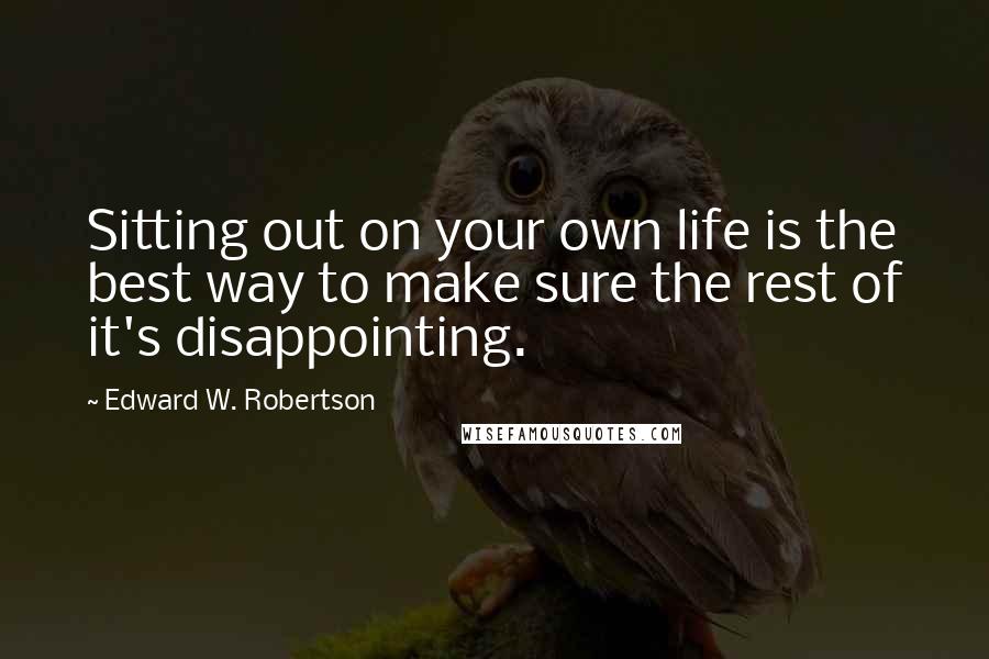 Edward W. Robertson Quotes: Sitting out on your own life is the best way to make sure the rest of it's disappointing.