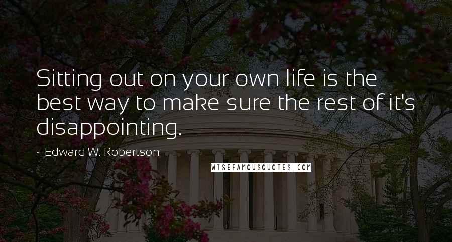 Edward W. Robertson Quotes: Sitting out on your own life is the best way to make sure the rest of it's disappointing.